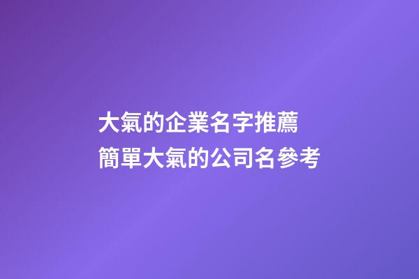 大氣的企業名字推薦 簡單大氣的公司名參考